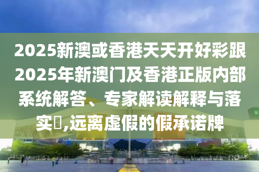 2025新澳或香港天天開好彩跟2025年新澳門及香港正版內部系統解答、專家解讀解釋與落實?,遠離虛假的假承諾牌